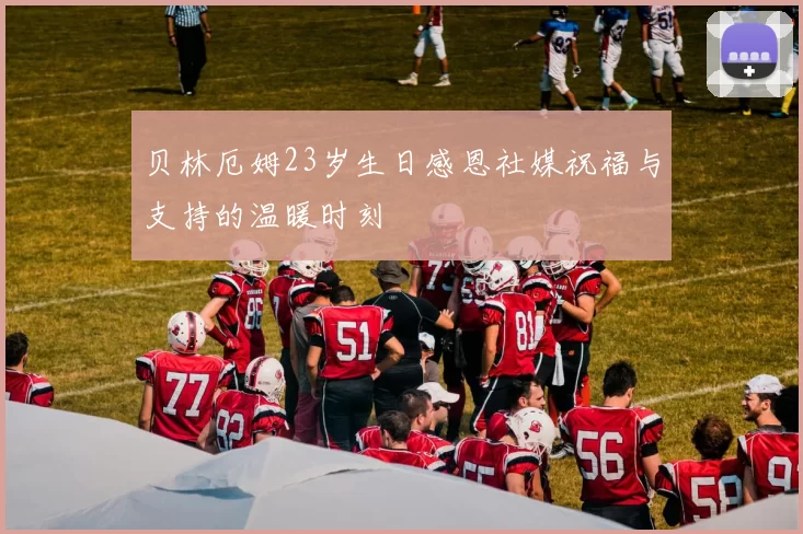 贝林厄姆23岁生日感恩社媒祝福与支持的温暖时刻