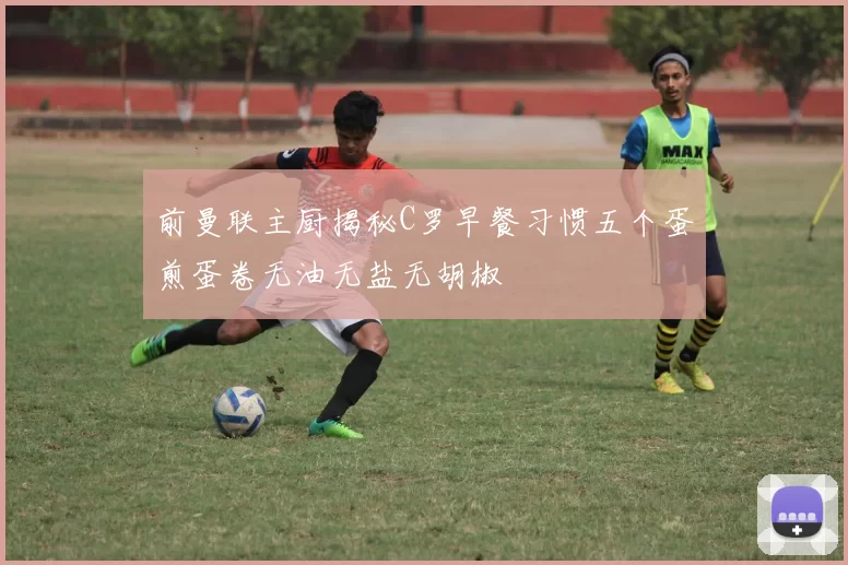 前曼联主厨揭秘C罗早餐习惯五个蛋煎蛋卷无油无盐无胡椒