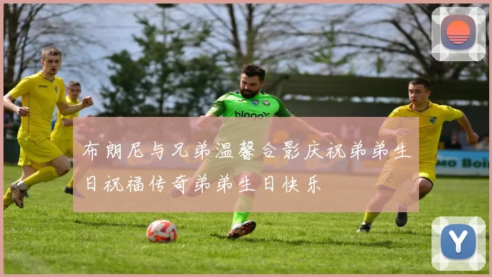 布朗尼与兄弟温馨合影庆祝弟弟生日祝福传奇弟弟生日快乐