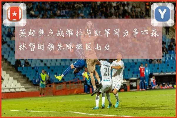 英超焦点战维拉与红军同分争四森林暂时领先降级区七分