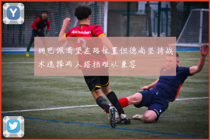 姆巴佩渴望左路位置但德尚坚持战术选择两人搭档难以兼容