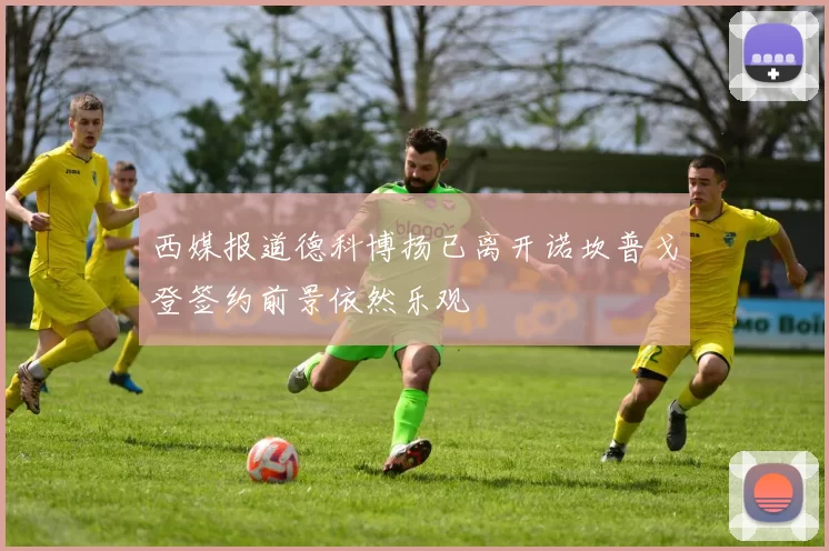 西媒报道德科博扬已离开诺坎普戈登签约前景依然乐观