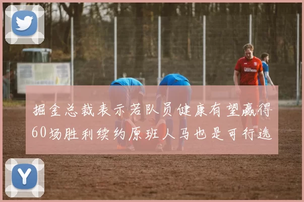 掘金总裁表示若队员健康有望赢得60场胜利续约原班人马也是可行选择