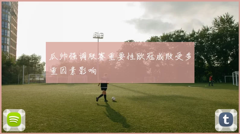 瓜帅强调联赛重要性欧冠成败受多重因素影响