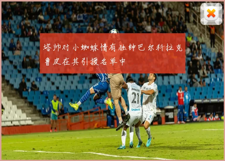 塔帅对小蜘蛛情有独钟巴尔科拉克鲁皮在其引援名单中