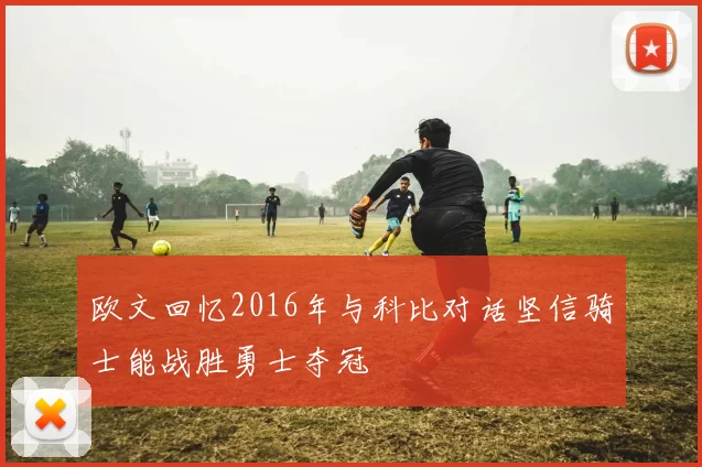 欧文回忆2016年与科比对话坚信骑士能战胜勇士夺冠
