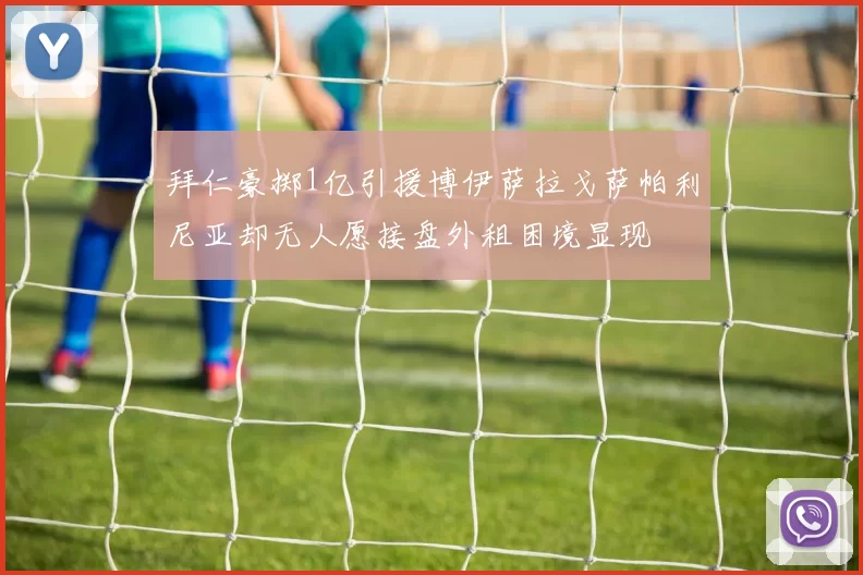 拜仁豪掷1亿引援博伊萨拉戈萨帕利尼亚却无人愿接盘外租困境显现