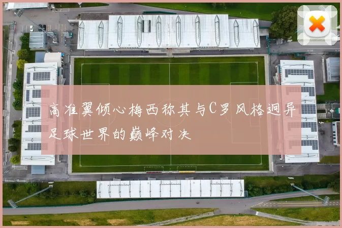 高准翼倾心梅西称其与C罗风格迥异足球世界的巅峰对决