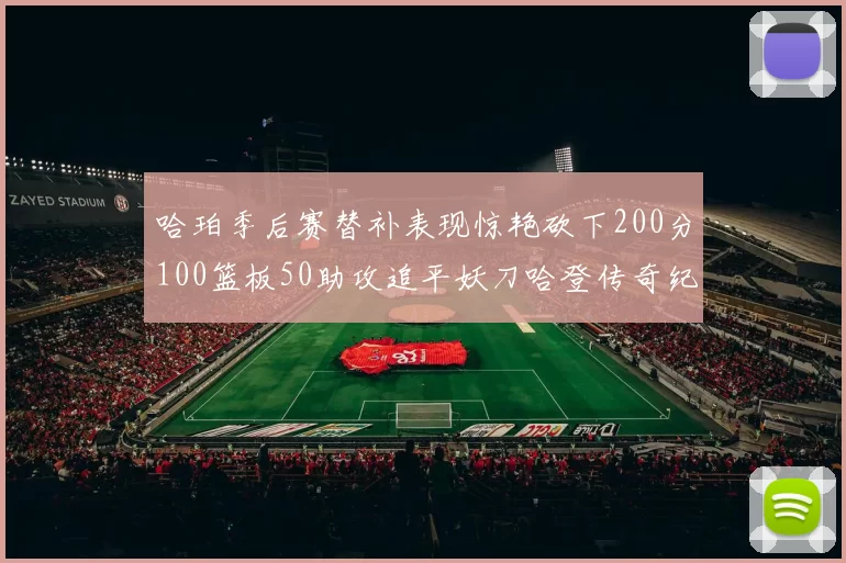 哈珀季后赛替补表现惊艳砍下200分100篮板50助攻追平妖刀哈登传奇纪录