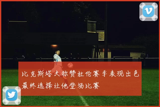 比克斯塔夫称赞杜伦赛季表现出色最终选择让他登场比赛