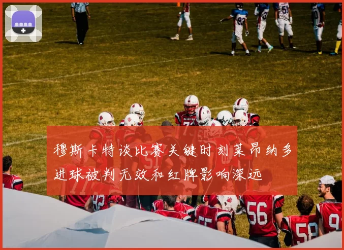 穆斯卡特谈比赛关键时刻莱昂纳多进球被判无效和红牌影响深远
