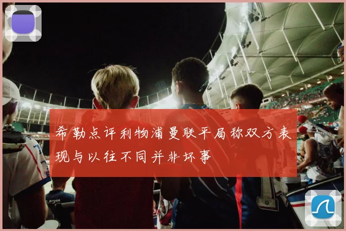 希勒点评利物浦曼联平局称双方表现与以往不同并非坏事