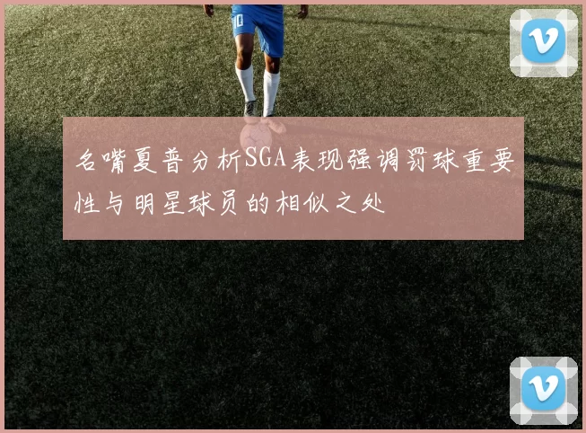 名嘴夏普分析SGA表现强调罚球重要性与明星球员的相似之处