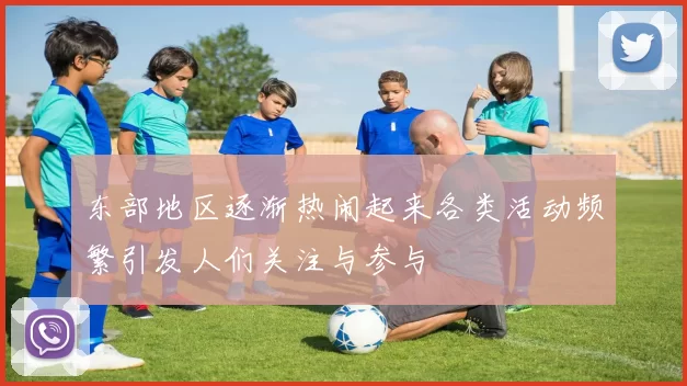 东部地区逐渐热闹起来各类活动频繁引发人们关注与参与