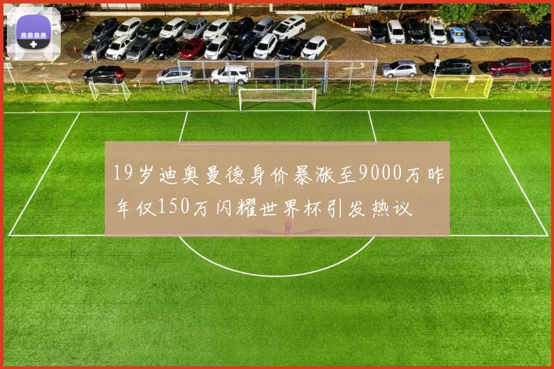 19岁迪奥曼德身价暴涨至9000万昨年仅150万闪耀世界杯引发热议