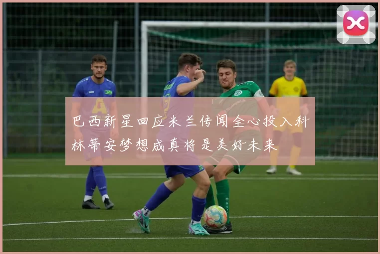 巴西新星回应米兰传闻全心投入科林蒂安梦想成真将是美好未来