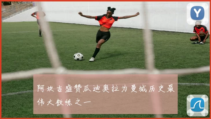 阿坎吉盛赞瓜迪奥拉为曼城历史最伟大教练之一