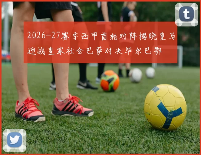 2026-27赛季西甲首轮对阵揭晓皇马迎战皇家社会巴萨对决毕尔巴鄂