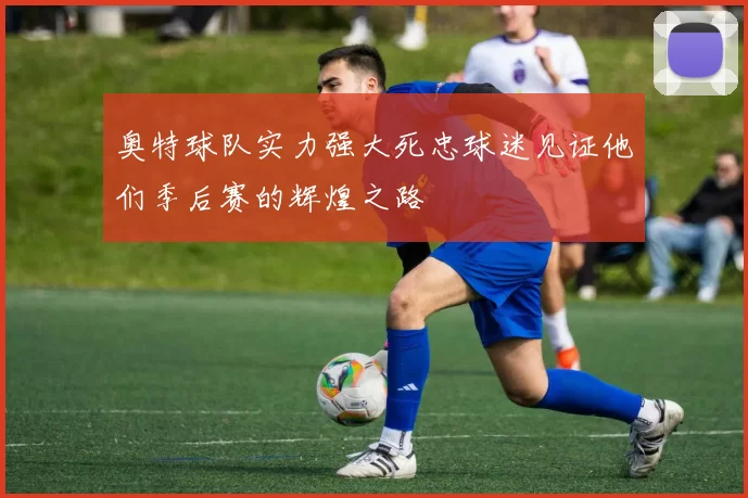 奥特球队实力强大死忠球迷见证他们季后赛的辉煌之路