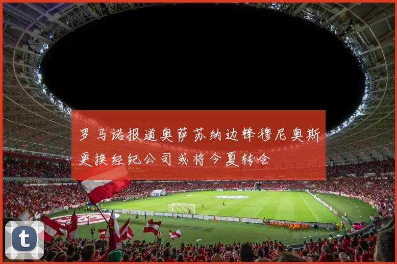 罗马诺报道奥萨苏纳边锋穆尼奥斯更换经纪公司或将今夏转会