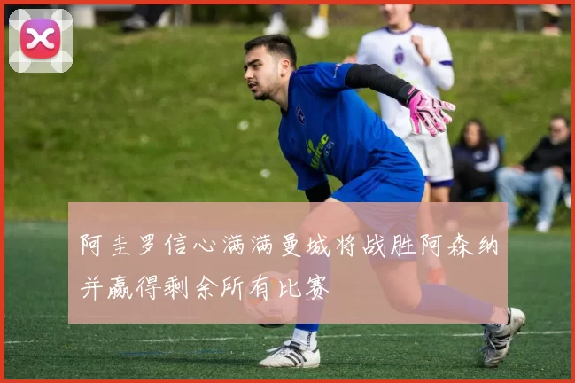 阿圭罗信心满满曼城将战胜阿森纳并赢得剩余所有比赛