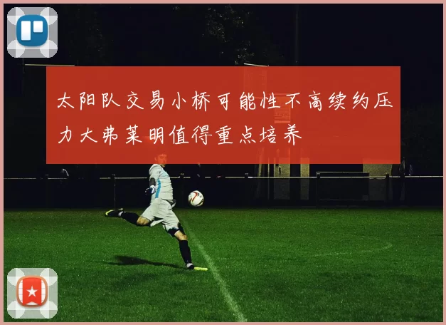 太阳队交易小桥可能性不高续约压力大弗莱明值得重点培养