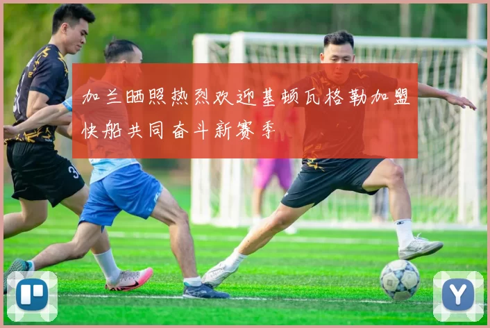 加兰晒照热烈欢迎基顿瓦格勒加盟快船共同奋斗新赛季