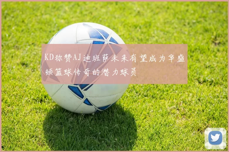 KD称赞AJ迪班萨未来有望成为华盛顿篮球传奇的潜力球员