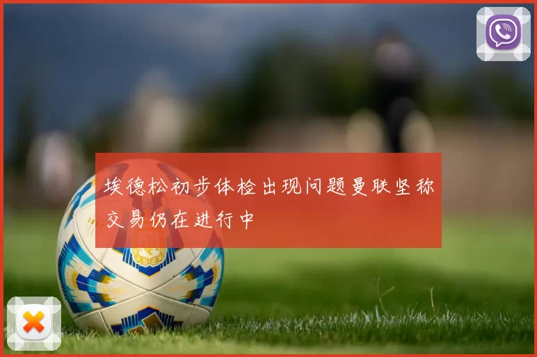 埃德松初步体检出现问题曼联坚称交易仍在进行中