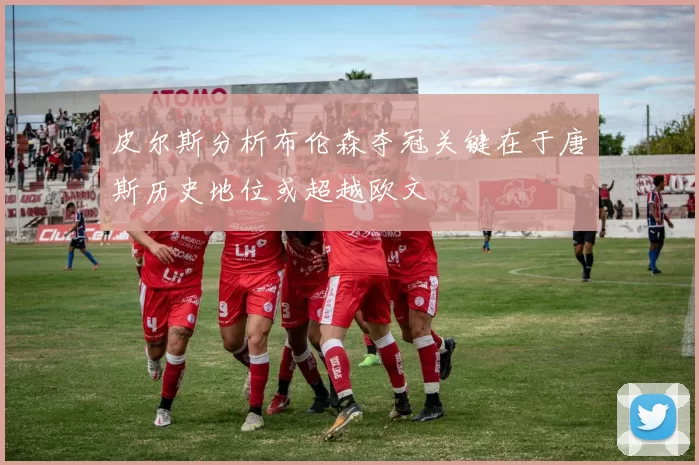皮尔斯分析布伦森夺冠关键在于唐斯历史地位或超越欧文