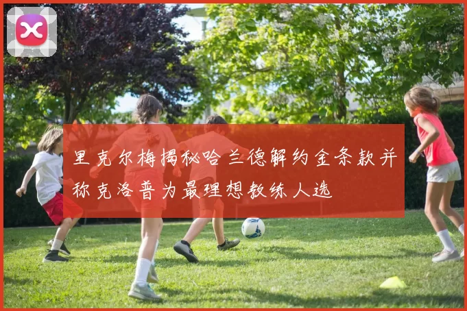 里克尔梅揭秘哈兰德解约金条款并称克洛普为最理想教练人选