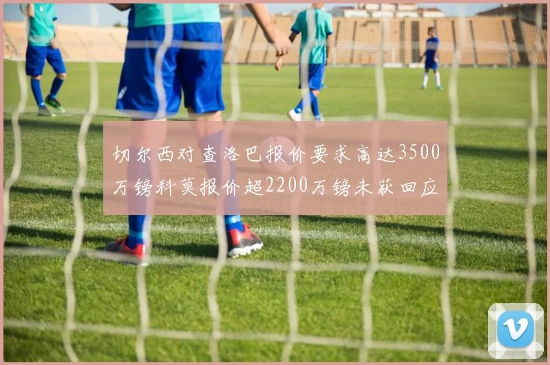 切尔西对查洛巴报价要求高达3500万镑科莫报价超2200万镑未获回应