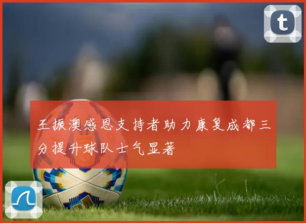 王振澳感恩支持者助力康复成都三分提升球队士气显著